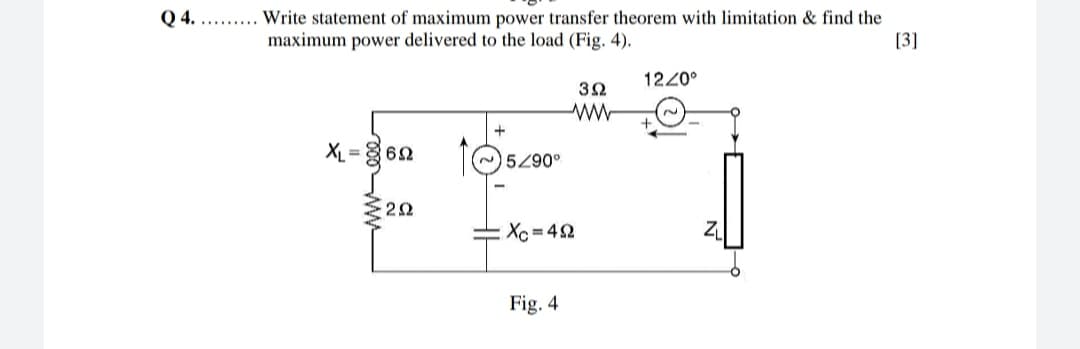 Write statement of maximum power transfer theorem with limitation & find the
maximum power delivered to the load (Fig. 4).
Q 4.
[3]
1220°
32
XL = 62
5290°
Xc =42
Fig. 4
