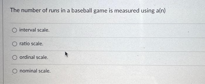 The number of runs in a baseball game is measured using a(n)
O interval scale.
ratio scale.
O ordinal scale.
O nominal scale.