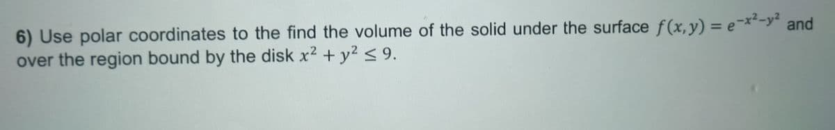 6) Use polar coordinates to the find the volume of the solid under the surface f(x,y) = e-x²-y² and
over the region bound by the disk x² + y2 ≤9.