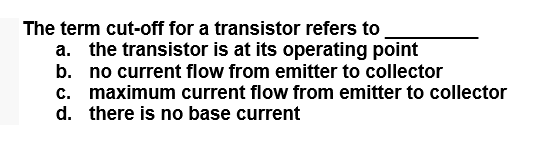 The term cut-off for a transistor refers to
a. the transistor is at its operating point
b. no current flow from emitter to collector
c. maximum current flow from emitter to collector
d. there is no base current
