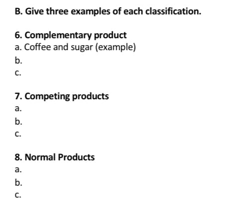 B. Give three examples of each classification.
6. Complementary product
a. Coffee and sugar (example)
b.
C.
7. Competing products
a.
b.
ن
C.
8. Normal Products
a.
b.
C.