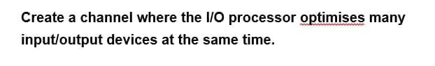 Create a channel where the I/O processor optimises many
input/output devices at the same time.