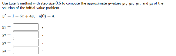 Use Euler's method with step size 0.5 to compute the approximate y-values y1, Y2, Y3, and y4 of the
solution of the initial-value problem
y' = 1+ 5x + 4y, y(0) = 4.
2 =
Y4 =
||||
