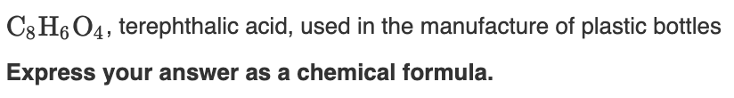 C3 H6 O4, terephthalic acid, used in the manufacture of plastic bottles
Express your answer as a chemical formula.
