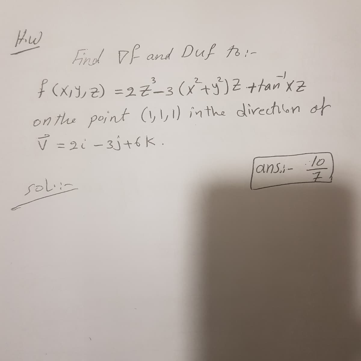 How
Find of and Duf to:-
ƒ (X₁Y, Z) = 27²³_3 (x² + y ²³) Z + tań ²x z
on the point (1,1,1) in the direction of
✓ = 2i - 3j + 6 k.
solin
lansi-
··10
Z