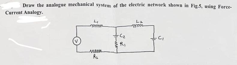 Draw the analogue mechanical system of the electric network shown in Fig.5, using Force-
Current Analogy.
Li
www
R₂
(₂
R₁
L2
mm