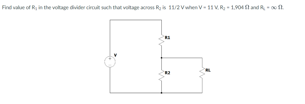 Find value of R₁ in the voltage divider circuit such that voltage across R₂ is 11/2 V when V = 11 V, R₂ = 1,904 and RL = ∞ N.
R1
R2
RL