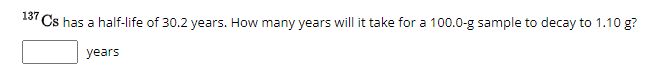137Cs has a half-life of 30.2 years. How many years will it take for a 100.0-g sample to decay to 1.10 g?
years