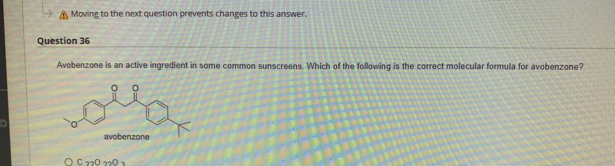 A Moving to the next question prevents changes to this answer.
Question 36
Avobenzone is an active ingredient in some common sunscreens. Which of the following is the correct molecular formula for avobenzone?
avobenzone
O C 220 220 3