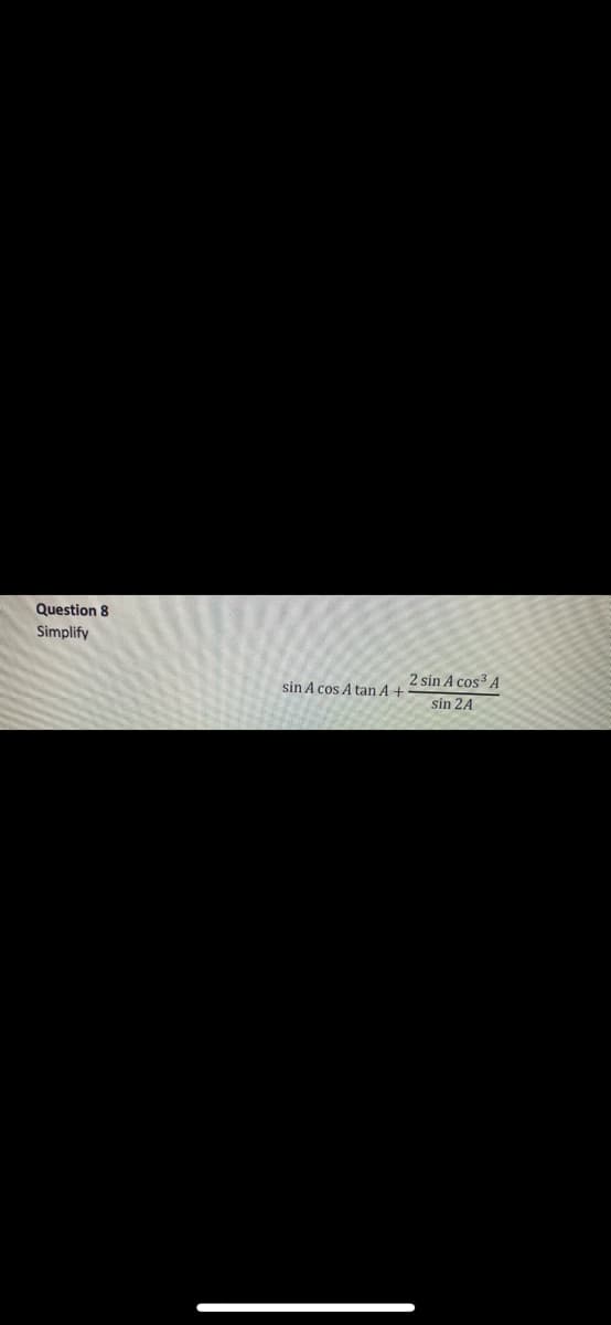 Question 8
Simplify
sin A cos A tan A +
2 sin A cos³ A
sin 2A