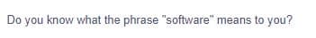 Do you know what the phrase "software" means to you?
