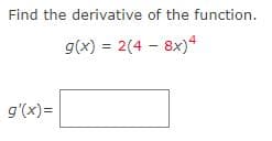Find the derivative of the function.
g(x) = 2(4 - 8x)4
g'(x)=
