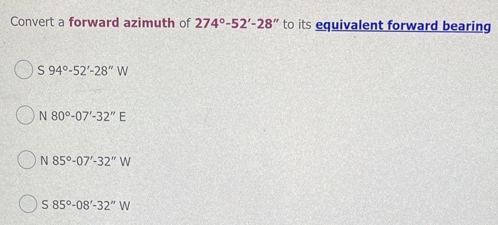 Convert a forward azimuth of 274°-52'-28" to its equivalent forward bearing
S 94°-52'-28" W
()N 80°-07'-32" E
N 85°-07'-32" W
S 85°-08'-32" W
