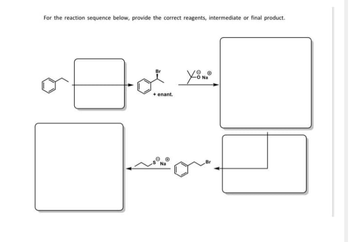 For the reaction sequence below, provide the correct reagents, intermediate or final product.
Br
You?
Na
enant.
