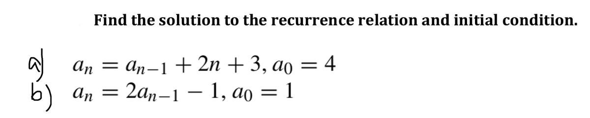 Find the solution to the recurrence relation and initial condition.
anan-1 + 2n +3, ao = 4
b) an = 2an-1 - 1, a0 = 1