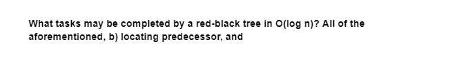 What tasks may be completed by a red-black tree in O(log n)? All of the
aforementioned,
b) locating predecessor, and