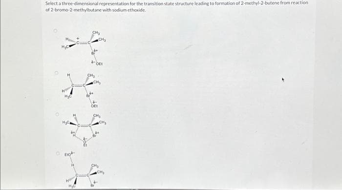 Select a three-dimensional representation for the transition state structure leading to formation of 2-methyl-2-butene from reaction
of 2-bromo-2-methylbutane with sodium ethoxide.
Hu
H₂C
1₂0
CH₂
CH₂
CH₂
&
OEI
CH₂
DEL
CH₂
CH₂
CH₂
CH₂