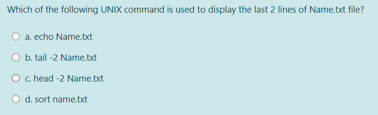 Which of the following UNIX command is used to display the last 2 lines of Name.txt file?
a. echo Name.txt
b. tail -2 Name.txt
O c. head -2 Name.txt
O d. sort name.txt
