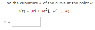Find the curvature K of the curve at the point P.
r(t) = 3ti + 4t²j, P(-3, 4)
K=