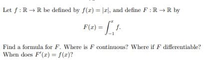 Let f: R → R be defined by f(x) = [2], and define F: R→ R by
F(x) = [f.
Find a formula for F. Where is F continuous? Where if F differentiable?
When does F'(x) = f(x)?