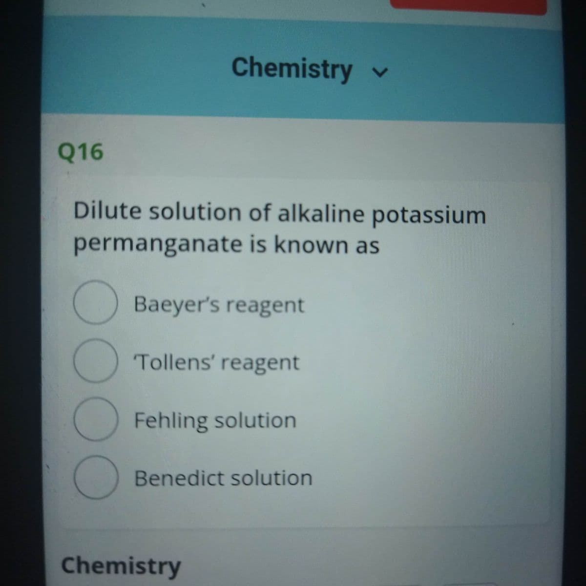 Chemistry
Q16
Dilute solution of alkaline potassium
permanganate is known as
() Baeyer's reagent
Tollens' reagent
Fehling solution
Benedict solution
Chemistry

