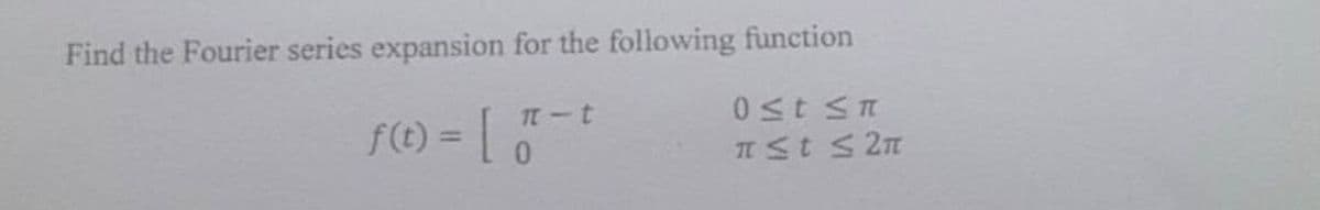 Find the Fourier series expansion for the following function
f(t) = ["
π-t
0≤t ≤n
π ≤t ≤ 2π