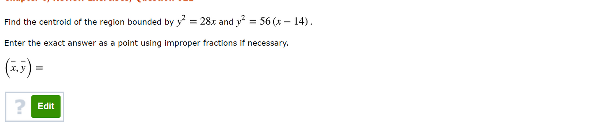 Find the centroid of the region bounded by y = 28x and y-
56 (х — 14).
=
Enter the exact answer as a point using improper fractions if necessary.
(1.5) =
х, у
2 Edit
