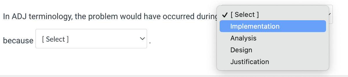 In ADJ terminology, the problem would have occurred during [ Select ]
Implementation
because [ Select ]
Analysis
Design
Justification
