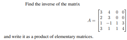 Find the inverse of the matrix
A =
and write it as a product of elementary matrices.
340
2300
1 -1 1 3
3 1 14
00