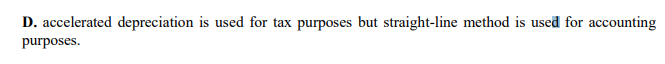 D. accelerated depreciation is used for tax purposes but straight-line method is used for accounting
purposes.
