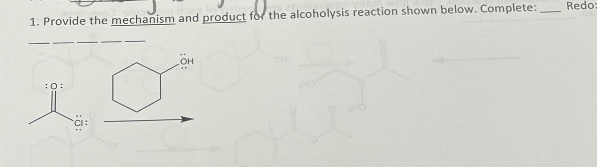 1. Provide the mechanism and product for the alcoholysis reaction shown below. Complete:
Redo:
: 0:
OH