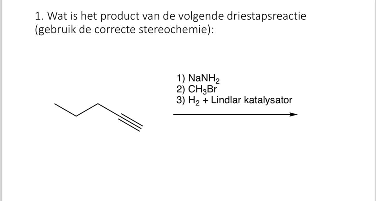 1. Wat is het product van de volgende driestapsreactie
(gebruik de correcte stereochemie):
1) NaNH2
2) CH3Br
3) H2 + Lindlar katalysator