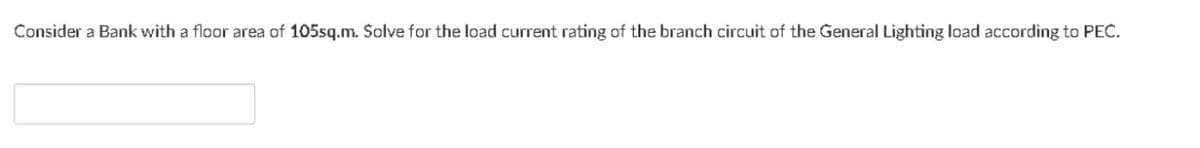 Consider a Bank with a floor area of 105sq.m. Solve for the load current rating of the branch circuit of the General Lighting load according to PEC.