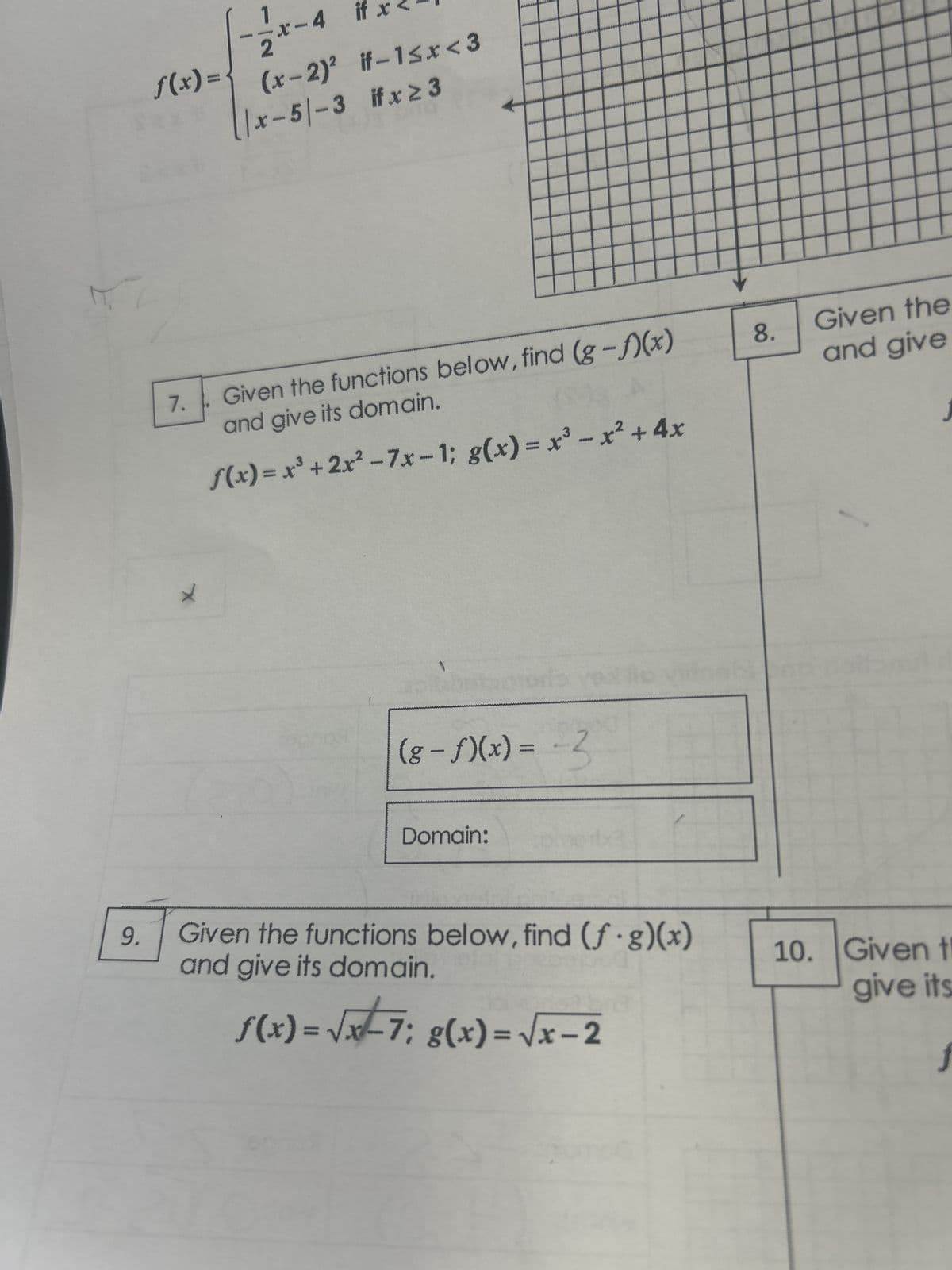 x-4
if x <
2
f(x) =
(x-2)² if-1≤x<3
9.
x-51-3 ifx≥3
7.
Given the functions below, find (g-)(x)
8.
and give its domain.
Given the
and give
x
f(x)=x³+2x²-7x-1; g(x)=x³-x²+4x
500
(g-f)(x)=-3
Domain:
Given the functions below, find (f.g)(x)
and give its domain.
f(x) = √x-7; g(x)=√x-2
10. Given th
give its
f