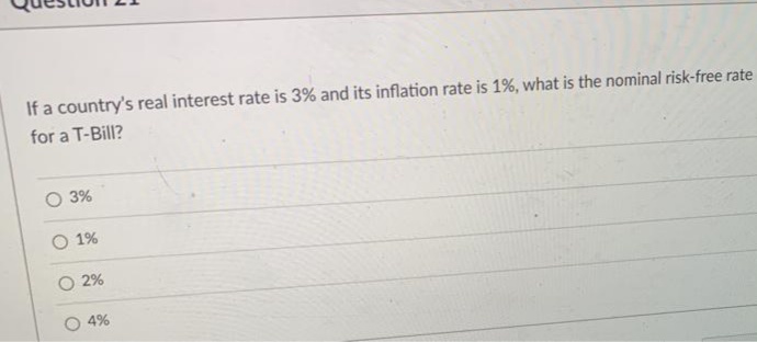 If a country's real interest rate is 3% and its inflation rate is 1%, what is the nominal risk-free rate
for a T-Bill?
3%
1%
2%
4%
