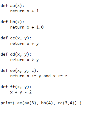 def aa(x):
return x + 1
def bb(x):
return x + 1.0
def cc(x, y):
return x + y
def dd(x, y):
return x > y
def ee(x, y, z):
return x >= y and x <= z
def ff(x, y):
x + y - 2
print( ee(aa(3), bb(4), cc(3,4)))

