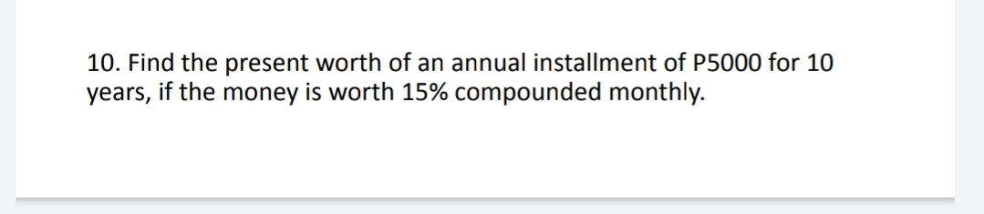 10. Find the present worth of an annual installment of P5000 for 10
years, if the money is worth 15% compounded monthly.

