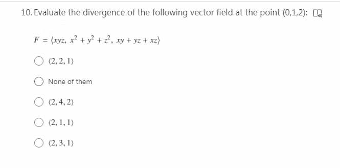 10. Evaluate the divergence of the following vector field at the point (0,1,2):
F = (xyz, x? + y? + 2, xy + yz + xz)
O (2, 2, 1)
None of them
O (2, 4, 2)
O (2, 1, 1)
O (2, 3, 1)
