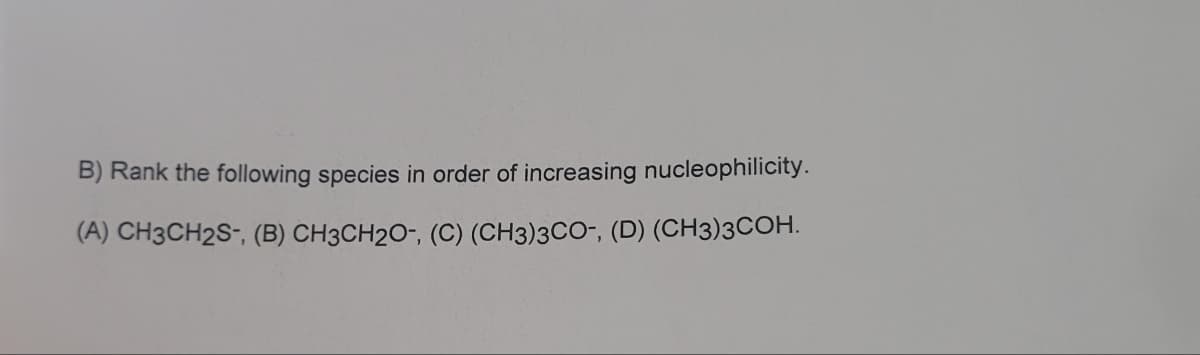 B) Rank the following species in order of increasing nucleophilicity.
(A) CH3CH2S-, (B) CH3CH2O-, (C) (CH3)3CO-, (D) (CH3)3COH.
