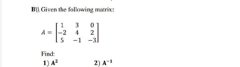 B|| Given the following matrix:
A
-2
4
5
-1
-3
Find:
1) A?
2) A-1
