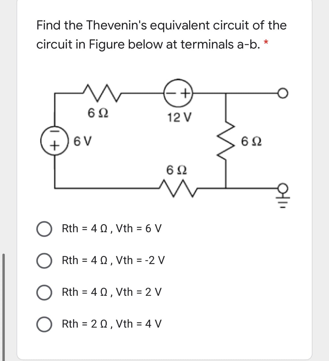 Find the Thevenin's equivalent circuit of the
circuit in Figure below at terminals a-b.
12 V
+) 6 V
Rth = 4 Q, Vth = 6 V
%3D
Rth = 4 Q, Vth = -2 V
%3D
Rth = 4 0, Vth = 2 V
Rth = 20, Vth = 4 V
%3D
%D
