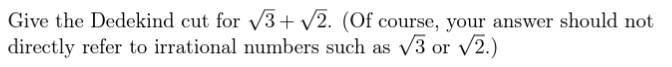 Give the Dedekind cut for √3+√2. (Of course, your answer should not
directly refer to irrational numbers such as √3 or √2.)