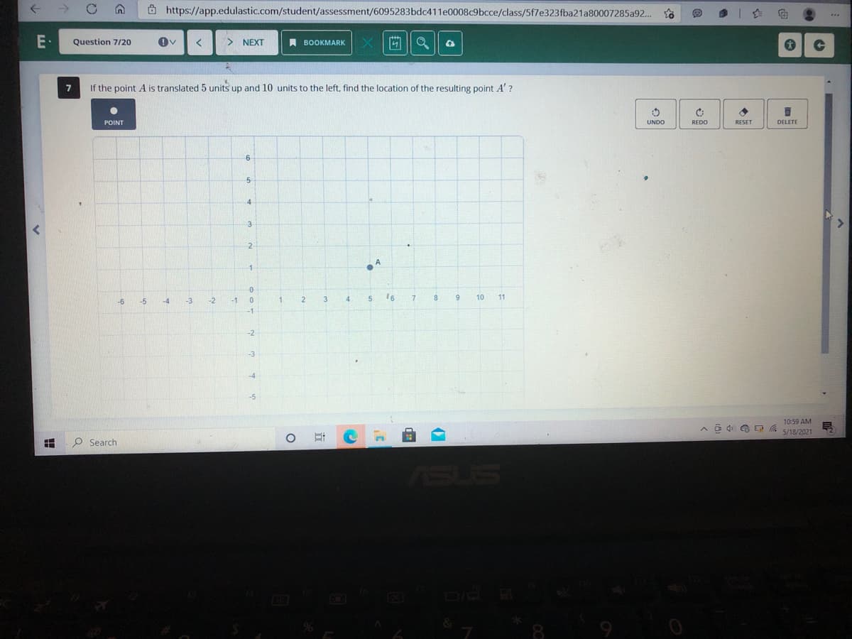 Ô https://app.edulastic.com/student/assessment/6095283bdc411e0008c9bcce/class/5f7e323fba21a80007285a92..
E·
Question 7/20
> NEXT
A BOOKMARK
If the point A is translated 5 units up and 10 units to the left, find the location of the resulting point A' ?
POINT
UNDO
REDO
RESET
DELETE
4
3
2
-6
-5
-4
-3
-2
-1
3.
4.
9
10
11
-1
-2
-3
-4
-5
10:59 AM
5/18/2021
O Search
ASUS
EGO
立
