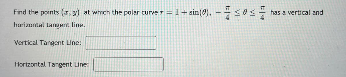 Find the points (x, y) at which the polar curver = 1+ sin(0),
4
– ÷ sos
has a vertical and
4
horizontal tangent line.
Vertical Tangent Line:
Horizontal Tangent Line:
