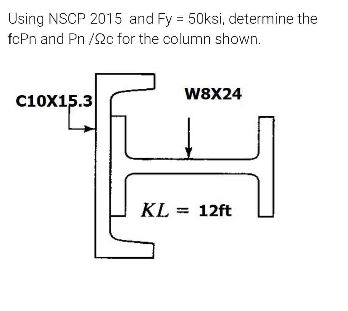 Using NSCP 2015 and Fy = 50ksi, determine the
fcPn and Pn /2c for the column shown.
W8X24
C10X15.3
KL = 12ft
%3D
