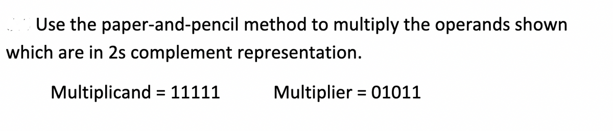 Use the paper-and-pencil method to multiply the operands shown
which are in 2s complement
representation.
Multiplicand = 11111
Multiplier = 01011