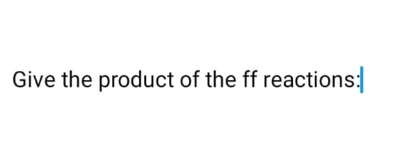 Give the product of the ff reactions: