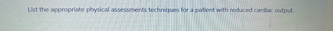 List the appropriate physical assessments techniques for a patient with reduced cardiac output.