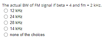 The actual BW of FM signal if beta = 4 and fm = 2 kHz.
O 12 kHz
24 kHz
28 kHz
14 kHz
none of the choices
