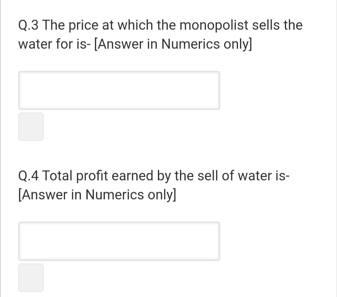 Q.3 The price at which the monopolist sells the
water for is- [Answer in Numerics only]
Q.4 Total profit earned by the sell of water is-
[Answer in Numerics only]
